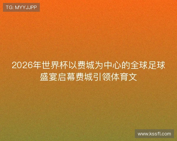 2026年世界杯以费城为中心的全球足球盛宴启幕费城引领体育文